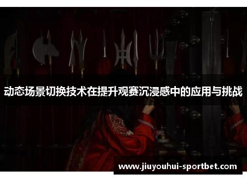 动态场景切换技术在提升观赛沉浸感中的应用与挑战